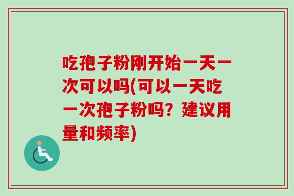 吃孢子粉刚开始一天一次可以吗(可以一天吃一次孢子粉吗？建议用量和频率)