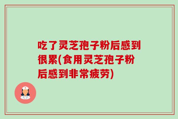 吃了灵芝孢子粉后感到很累(食用灵芝孢子粉后感到非常疲劳)