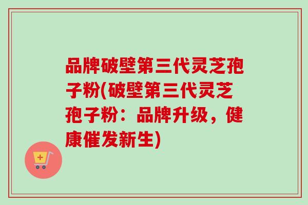 品牌破壁第三代灵芝孢子粉(破壁第三代灵芝孢子粉：品牌升级，健康催发新生)