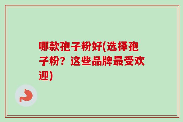哪款孢子粉好(选择孢子粉?这些品牌受欢迎) 哪款孢子粉好(选择孢子粉?这些品牌受欢迎)