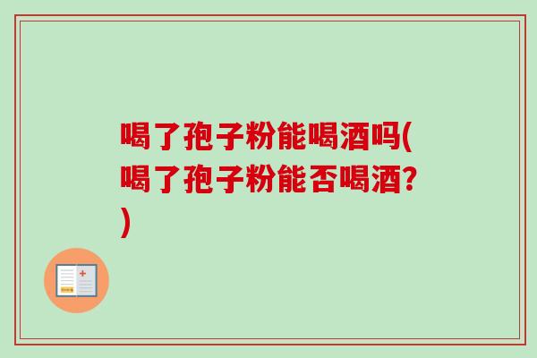 喝了孢子粉能喝酒吗(喝了孢子粉能否喝酒？)