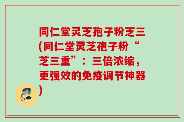同仁堂灵芝孢子粉芝三(同仁堂灵芝孢子粉“芝三重”:三倍浓缩,更强效的免疫调节神器) 同仁堂灵芝孢子粉芝三(同仁堂灵芝孢子粉“芝三重”:三倍浓缩,更强效的免疫调节神器)