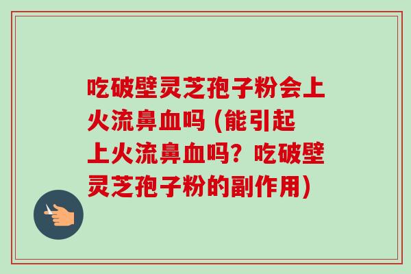 吃破壁灵芝孢子粉会上火流鼻吗 (能引起上火流鼻吗?吃破壁灵芝孢子粉的副作用) 吃破壁灵芝孢子粉会上火流鼻吗 (能引起上火流鼻吗?吃破壁灵芝孢子粉的副作用)