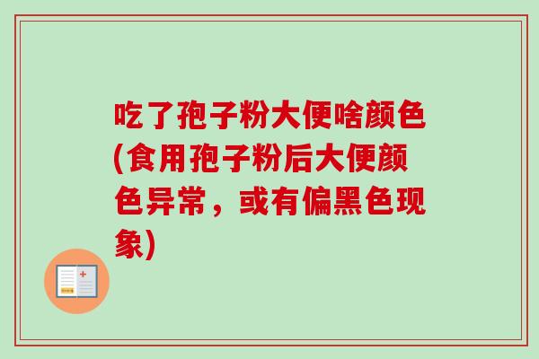 吃了孢子粉大便啥颜色(食用孢子粉后大便颜色异常,或有偏黑色现象) 吃了孢子粉大便啥颜色(食用孢子粉后大便颜色异常,或有偏黑色现象)