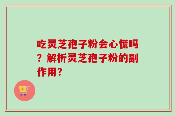 吃灵芝孢子粉会心慌吗?解析灵芝孢子粉的副作用? 吃灵芝孢子粉会心慌吗?解析灵芝孢子粉的副作用?