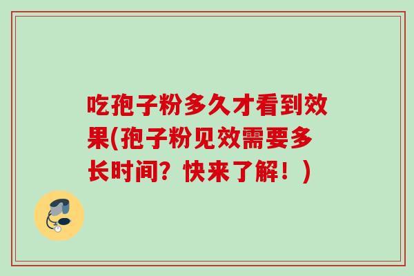 吃孢子粉多久才看到效果(孢子粉见效需要多长时间？快来了解！)