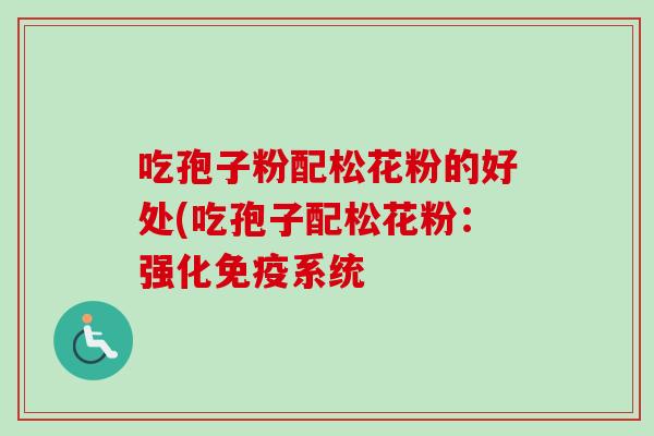 吃孢子粉配松花粉的好处(吃孢子配松花粉：强化免疫系统