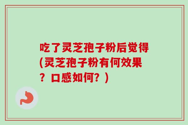 吃了灵芝孢子粉后觉得(灵芝孢子粉有何效果?口感如何?) 吃了灵芝孢子粉后觉得(灵芝孢子粉有何效果?口感如何?)