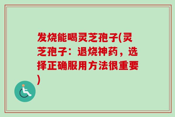 发烧能喝灵芝孢子(灵芝孢子:退烧神药,选择正确服用方法很重要) 发烧能喝灵芝孢子(灵芝孢子:退烧神药,选择正确服用方法很重要)