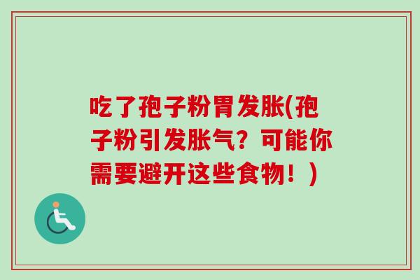 吃了孢子粉胃发胀(孢子粉引发胀气?可能你需要避开这些食物!) 吃了孢子粉胃发胀(孢子粉引发胀气?可能你需要避开这些食物!)