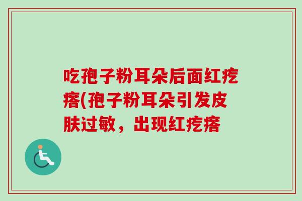 吃孢子粉耳朵后面红疙瘩(孢子粉耳朵引发,出现红疙瘩 吃孢子粉耳朵后面红疙瘩(孢子粉耳朵引发,出现红疙瘩