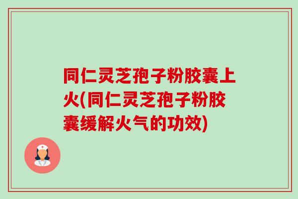 同仁灵芝孢子粉胶囊上火(同仁灵芝孢子粉胶囊缓解火气的功效) 同仁灵芝孢子粉胶囊上火(同仁灵芝孢子粉胶囊缓解火气的功效)