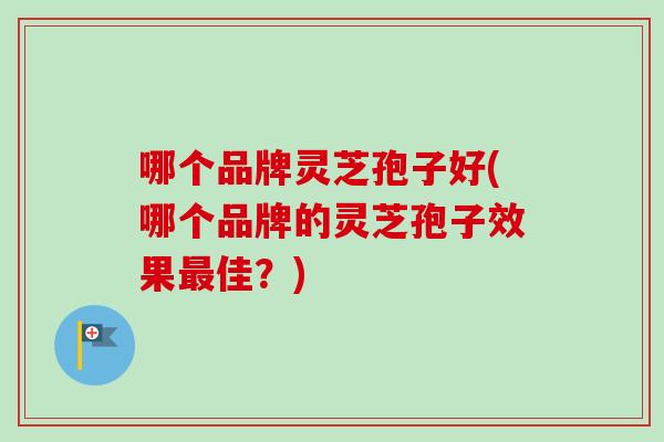 哪个品牌灵芝孢子好(哪个品牌的灵芝孢子效果佳?) 哪个品牌灵芝孢子好(哪个品牌的灵芝孢子效果佳?)
