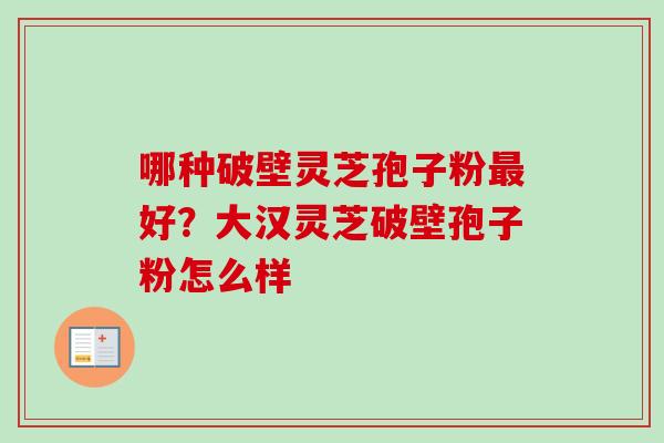 哪种破壁灵芝孢子粉好?大汉灵芝破壁孢子粉怎么样 哪种破壁灵芝孢子粉好?大汉灵芝破壁孢子粉怎么样