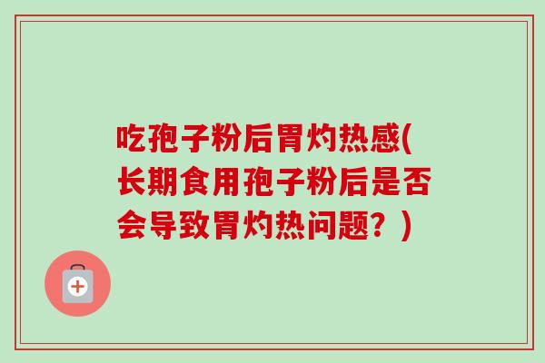 吃孢子粉后胃灼热感(长期食用孢子粉后是否会导致胃灼热问题?) 吃孢子粉后胃灼热感(长期食用孢子粉后是否会导致胃灼热问题?)