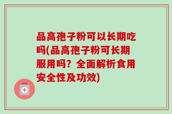 品高孢子粉可以长期吃吗(品高孢子粉可长期服用吗？全面解析食用安全性及功效)