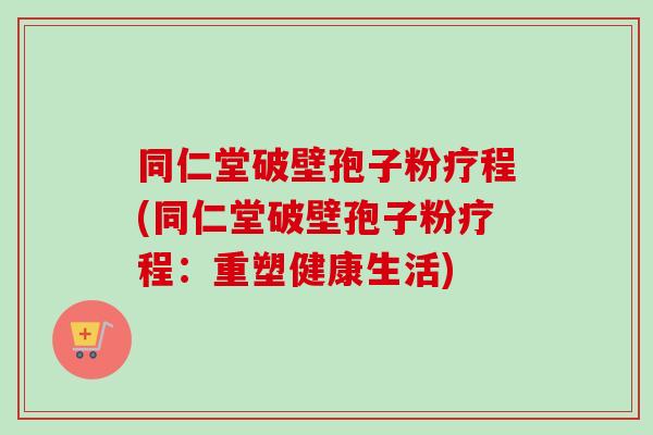 同仁堂破壁孢子粉疗程(同仁堂破壁孢子粉疗程:重塑健康生活) 同仁堂破壁孢子粉疗程(同仁堂破壁孢子粉疗程:重塑健康生活)