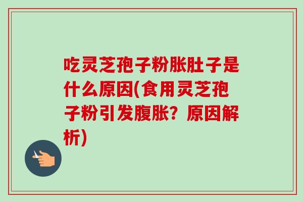 吃灵芝孢子粉胀肚子是什么原因(食用灵芝孢子粉引发腹胀?原因解析) 吃灵芝孢子粉胀肚子是什么原因(食用灵芝孢子粉引发腹胀?原因解析)
