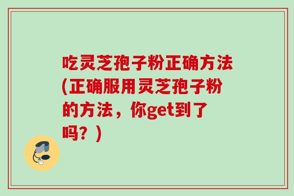 吃灵芝孢子粉正确方法(正确服用灵芝孢子粉的方法,你get到了吗?) 吃灵芝孢子粉正确方法(正确服用灵芝孢子粉的方法,你get到了吗?)