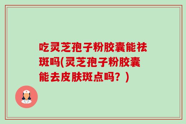 吃灵芝孢子粉胶囊能祛斑吗(灵芝孢子粉胶囊能去斑点吗?) 吃灵芝孢子粉胶囊能祛斑吗(灵芝孢子粉胶囊能去斑点吗?)