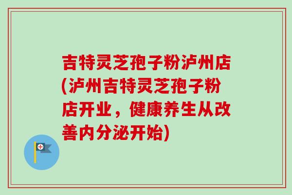 吉特灵芝孢子粉泸州店(泸州吉特灵芝孢子粉店开业，健康养生从改善内分泌开始)