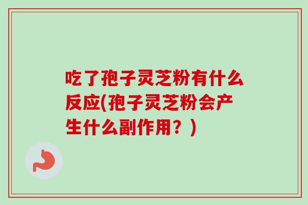 吃了孢子灵芝粉有什么反应(孢子灵芝粉会产生什么副作用？)