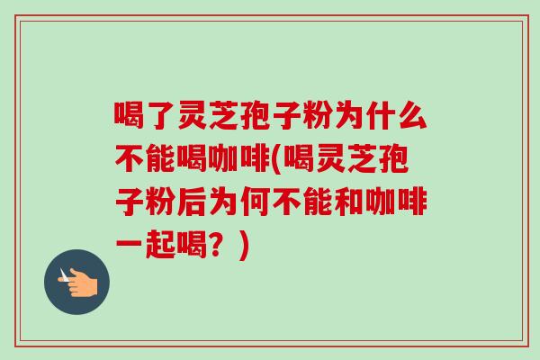 喝了灵芝孢子粉为什么不能喝咖啡(喝灵芝孢子粉后为何不能和咖啡一起喝?) 喝了灵芝孢子粉为什么不能喝咖啡(喝灵芝孢子粉后为何不能和咖啡一起喝?)