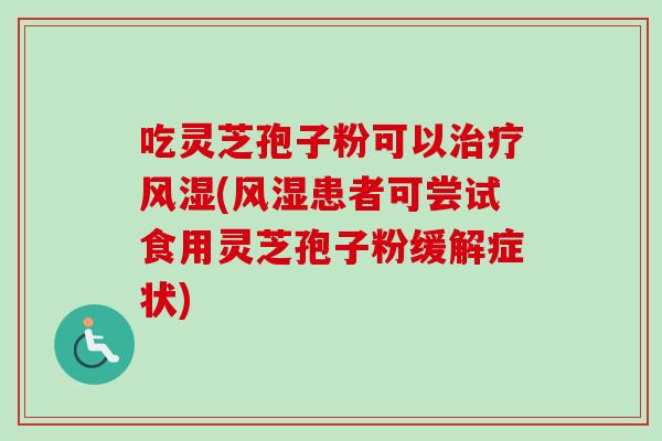 吃灵芝孢子粉可以风湿(风湿患者可尝试食用灵芝孢子粉缓解症状) 吃灵芝孢子粉可以风湿(风湿患者可尝试食用灵芝孢子粉缓解症状)