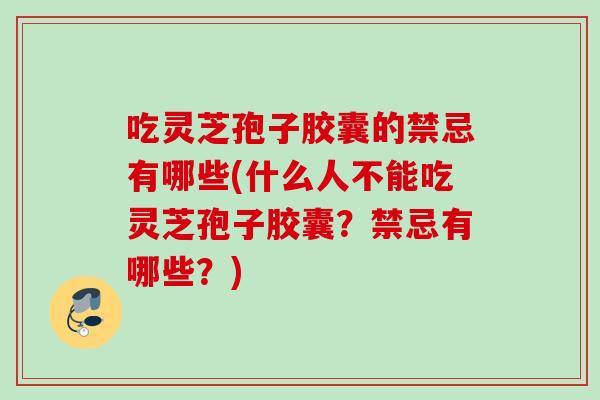 吃灵芝孢子胶囊的禁忌有哪些(什么人不能吃灵芝孢子胶囊?禁忌有哪些?) 吃灵芝孢子胶囊的禁忌有哪些(什么人不能吃灵芝孢子胶囊?禁忌有哪些?)