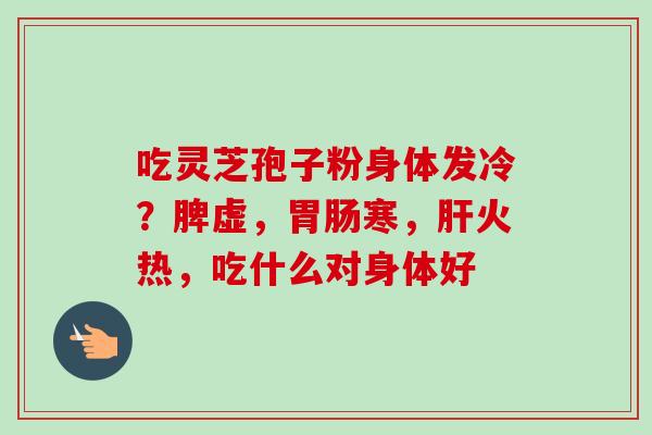 吃灵芝孢子粉身体发冷?脾虚,寒,火热,吃什么对身体好 吃灵芝孢子粉身体发冷?脾虚,寒,火热,吃什么对身体好