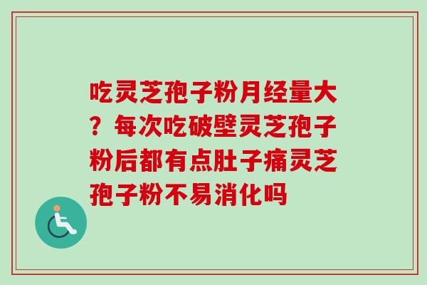 吃灵芝孢子粉量大?每次吃破壁灵芝孢子粉后都有点肚子痛灵芝孢子粉不易消化吗 吃灵芝孢子粉量大?每次吃破壁灵芝孢子粉后都有点肚子痛灵芝孢子粉不易消化吗