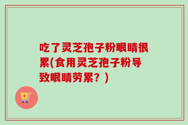 吃了灵芝孢子粉眼睛很累(食用灵芝孢子粉导致眼睛劳累？)