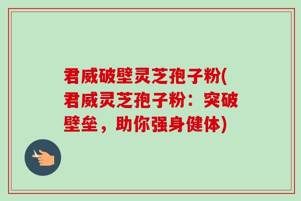 君威破壁灵芝孢子粉(君威灵芝孢子粉:突破壁垒,助你强身健体) 君威破壁灵芝孢子粉(君威灵芝孢子粉:突破壁垒,助你强身健体)