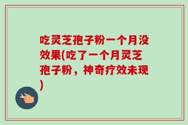 吃灵芝孢子粉一个月没效果(吃了一个月灵芝孢子粉，神奇疗效未现)