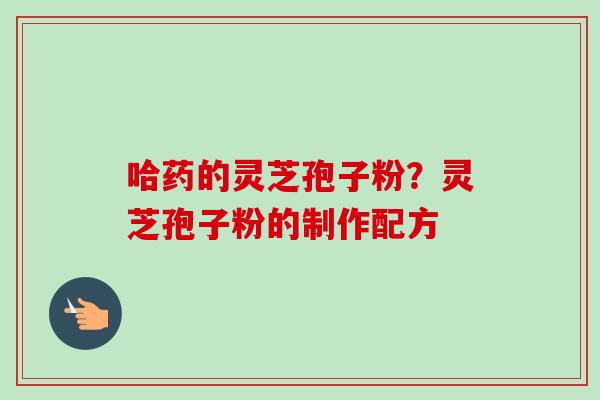 哈药的灵芝孢子粉？灵芝孢子粉的制作配方