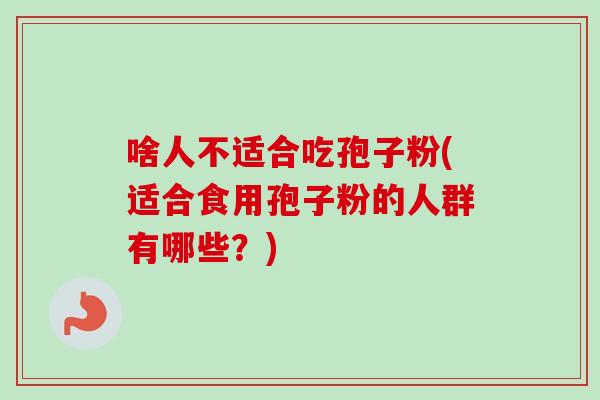 啥人不适合吃孢子粉(适合食用孢子粉的人群有哪些?) 啥人不适合吃孢子粉(适合食用孢子粉的人群有哪些?)