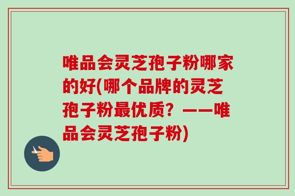 唯品会灵芝孢子粉哪家的好(哪个品牌的灵芝孢子粉优质?——唯品会灵芝孢子粉) 唯品会灵芝孢子粉哪家的好(哪个品牌的灵芝孢子粉优质?——唯品会灵芝孢子粉)