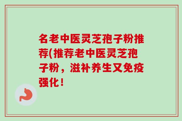 名老中医灵芝孢子粉推荐(推荐老中医灵芝孢子粉，滋补养生又免疫强化！