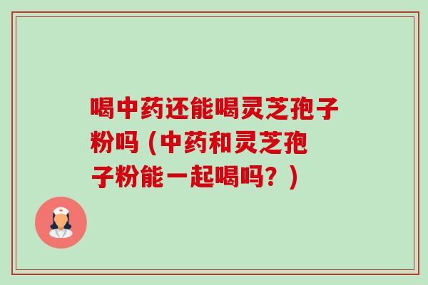 喝还能喝灵芝孢子粉吗 (和灵芝孢子粉能一起喝吗？)