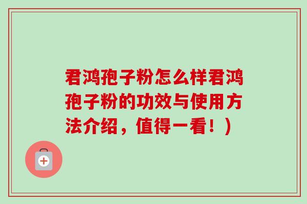君鸿孢子粉怎么样君鸿孢子粉的功效与使用方法介绍,值得一看!) 君鸿孢子粉怎么样君鸿孢子粉的功效与使用方法介绍,值得一看!)
