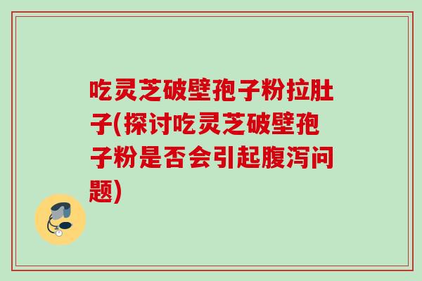 吃灵芝破壁孢子粉拉肚子(探讨吃灵芝破壁孢子粉是否会引起问题) 吃灵芝破壁孢子粉拉肚子(探讨吃灵芝破壁孢子粉是否会引起问题)