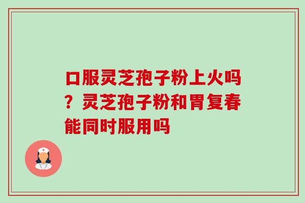 口服灵芝孢子粉上火吗?灵芝孢子粉和胃复春能同时服用吗 口服灵芝孢子粉上火吗?灵芝孢子粉和胃复春能同时服用吗
