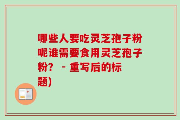 哪些人要吃灵芝孢子粉呢谁需要食用灵芝孢子粉? - 重写后的标题) 哪些人要吃灵芝孢子粉呢谁需要食用灵芝孢子粉? - 重写后的标题)