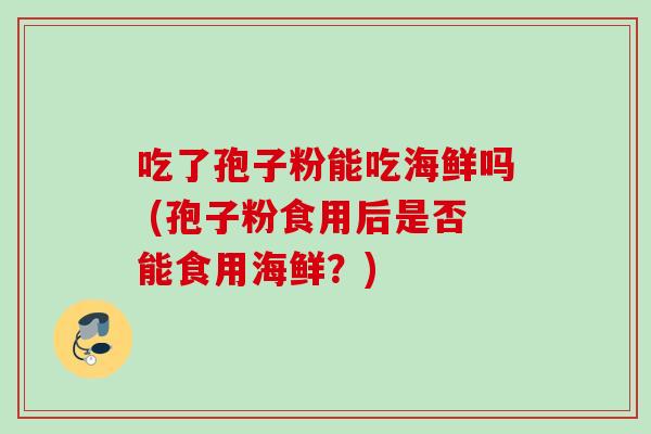吃了孢子粉能吃海鲜吗 (孢子粉食用后是否能食用海鲜？)