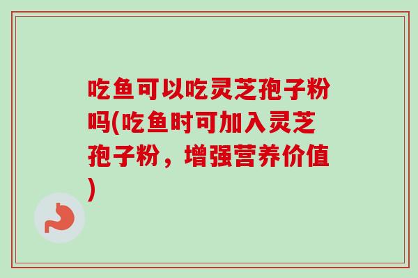 吃鱼可以吃灵芝孢子粉吗(吃鱼时可加入灵芝孢子粉,增强营养价值) 吃鱼可以吃灵芝孢子粉吗(吃鱼时可加入灵芝孢子粉,增强营养价值)