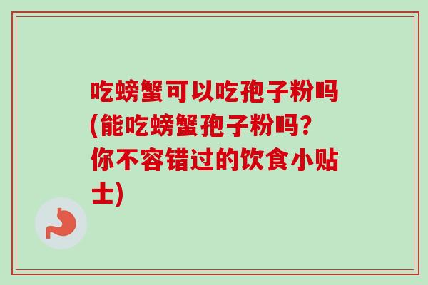 吃螃蟹可以吃孢子粉吗(能吃螃蟹孢子粉吗?你不容错过的饮食小贴士) 吃螃蟹可以吃孢子粉吗(能吃螃蟹孢子粉吗?你不容错过的饮食小贴士)