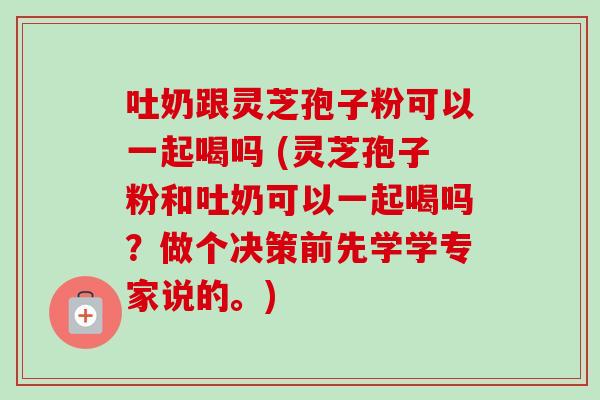 吐奶跟灵芝孢子粉可以一起喝吗 (灵芝孢子粉和吐奶可以一起喝吗?做个决策前先学学专家说的。) 吐奶跟灵芝孢子粉可以一起喝吗 (灵芝孢子粉和吐奶可以一起喝吗?做个决策前先学学专家说的。)