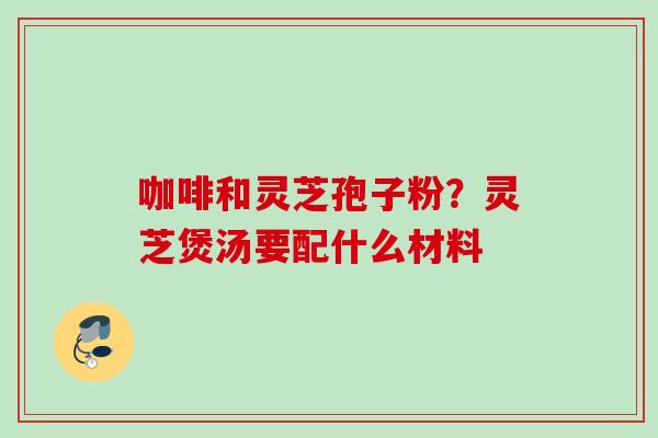 咖啡和灵芝孢子粉?灵芝煲汤要配什么材料 咖啡和灵芝孢子粉?灵芝煲汤要配什么材料