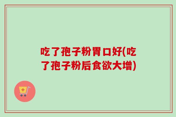 吃了孢子粉胃口好(吃了孢子粉后大增) 吃了孢子粉胃口好(吃了孢子粉后大增)