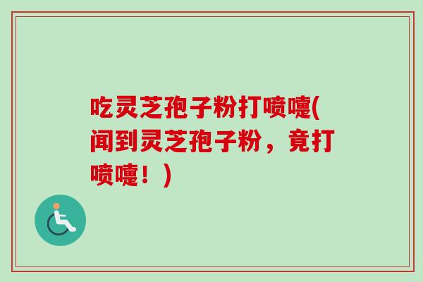 吃灵芝孢子粉打喷嚏(闻到灵芝孢子粉，竟打喷嚏！)